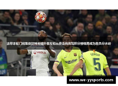 法甲本轮门将集体封神关键扑救左右比赛走向改写积分榜格局成为胜负分水岭 法甲本轮门将集体封神关键扑救左右比赛走向改写积分榜格局成为胜负分水岭