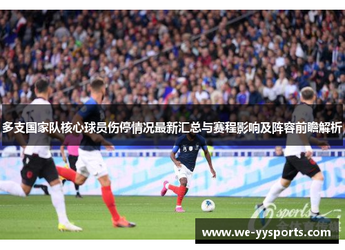 多支国家队核心球员伤停情况最新汇总与赛程影响及阵容前瞻解析