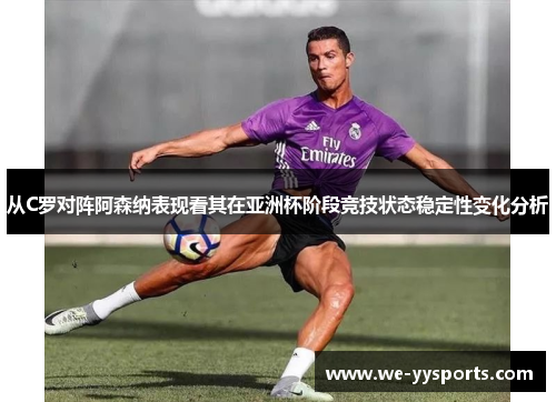 从C罗对阵阿森纳表现看其在亚洲杯阶段竞技状态稳定性变化分析 从C罗对阵阿森纳表现看其在亚洲杯阶段竞技状态稳定性变化分析