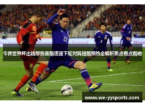 今夜世界杯出线形势赛前速递下轮对阵提前预热全解析焦点看点前瞻