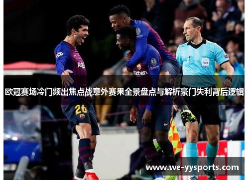 欧冠赛场冷门频出焦点战意外赛果全景盘点与解析豪门失利背后逻辑