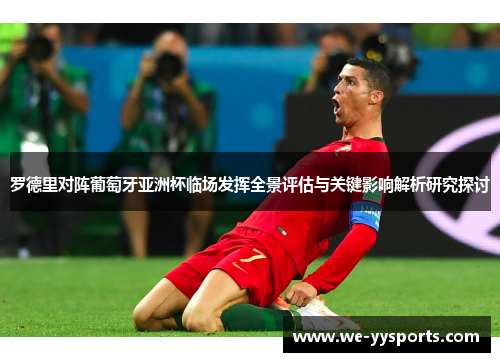 罗德里对阵葡萄牙亚洲杯临场发挥全景评估与关键影响解析研究探讨 罗德里对阵葡萄牙亚洲杯临场发挥全景评估与关键影响解析研究探讨