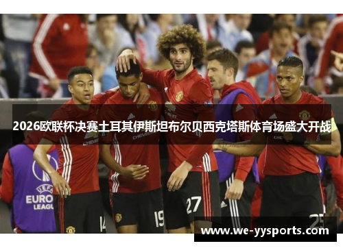 2026欧联杯决赛土耳其伊斯坦布尔贝西克塔斯体育场盛大开战