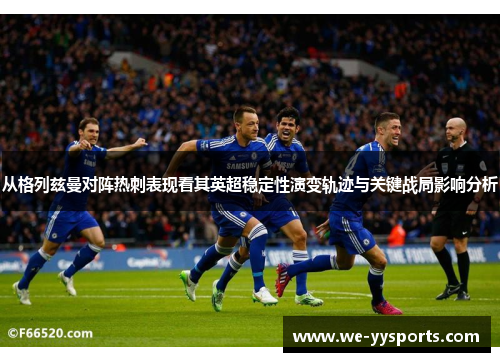 从格列兹曼对阵热刺表现看其英超稳定性演变轨迹与关键战局影响分析 从格列兹曼对阵热刺表现看其英超稳定性演变轨迹与关键战局影响分析