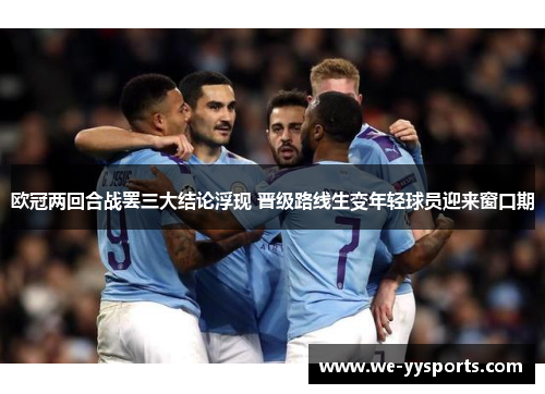 欧冠两回合战罢三大结论浮现 晋级路线生变年轻球员迎来窗口期