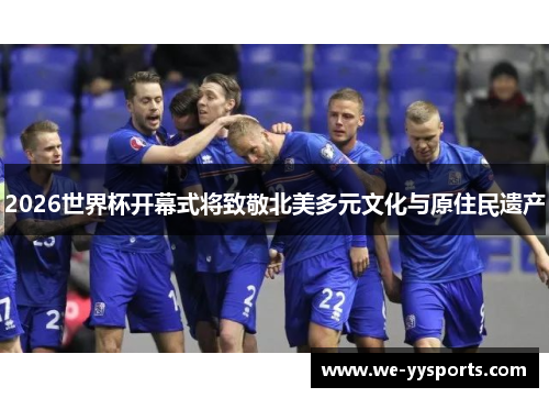 2026世界杯开幕式将致敬北美多元文化与原住民遗产 2026世界杯开幕式将致敬北美多元文化与原住民遗产