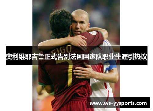 奥利维耶吉鲁正式告别法国国家队职业生涯引热议 奥利维耶吉鲁正式告别法国国家队职业生涯引热议