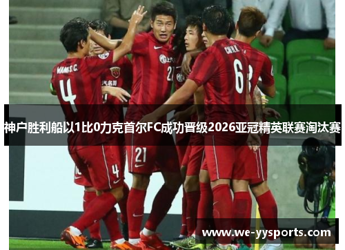 神户胜利船以1比0力克首尔FC成功晋级2026亚冠精英联赛淘汰赛