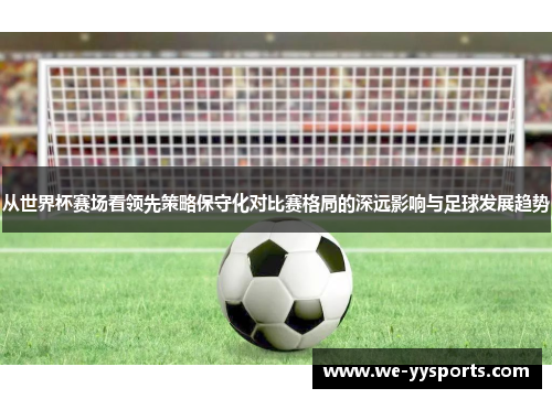 从世界杯赛场看领先策略保守化对比赛格局的深远影响与足球发展趋势