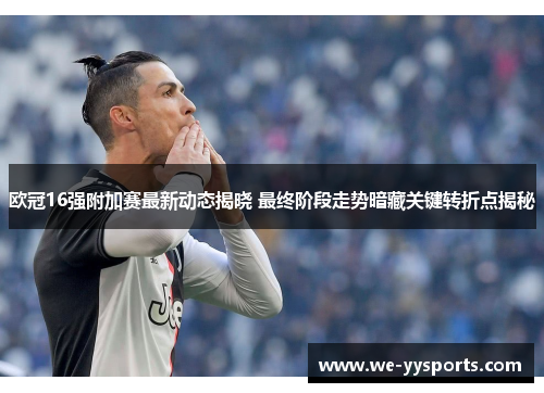 欧冠16强附加赛最新动态揭晓 最终阶段走势暗藏关键转折点揭秘