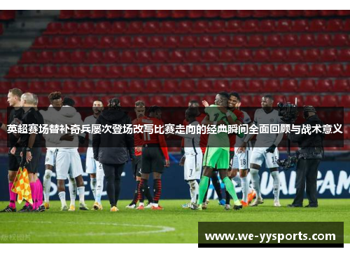 英超赛场替补奇兵屡次登场改写比赛走向的经典瞬间全面回顾与战术意义