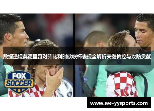 数据透视莫德里奇对阵比利时欧联杯表现全解析关键传控与攻防贡献