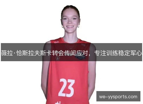 薇拉·恰斯拉夫斯卡转会传闻应对,专注训练稳定军心 薇拉·恰斯拉夫斯卡转会传闻应对,专注训练稳定军心