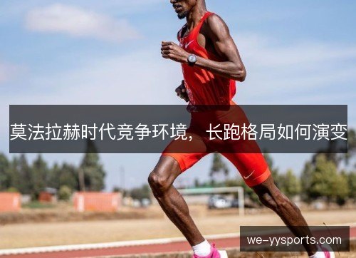 莫法拉赫时代竞争环境,长跑格局如何演变 莫法拉赫时代竞争环境,长跑格局如何演变