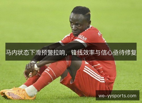 马内状态下滑预警拉响,锋线效率与信心亟待修复 马内状态下滑预警拉响,锋线效率与信心亟待修复
