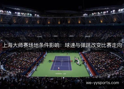 上海大师赛场地条件影响:球速与弹跳改变比赛走向 上海大师赛场地条件影响:球速与弹跳改变比赛走向